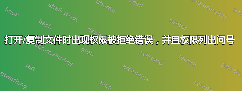 打开/复制文件时出现权限被拒绝错误，并且权限列出问号