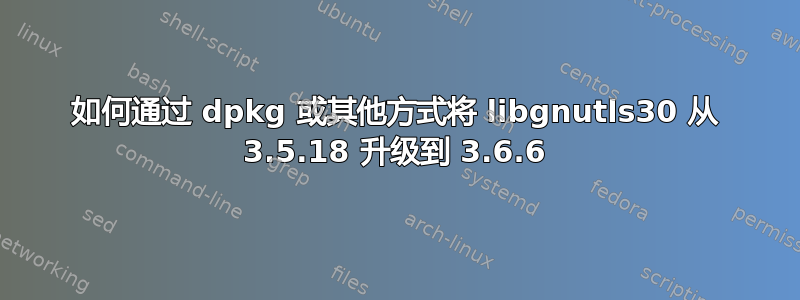 如何通过 dpkg 或其他方式将 libgnutls30 从 3.5.18 升级到 3.6.6