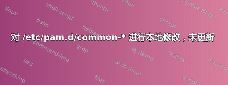 对 /etc/pam.d/common-* 进行本地修改，未更新