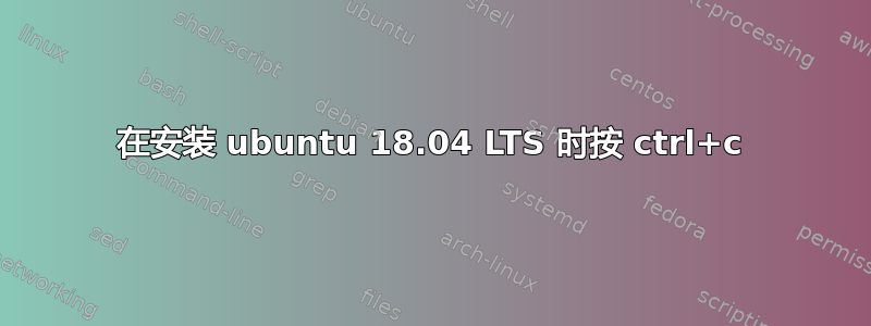 在安装 ubuntu 18.04 LTS 时按 ctrl+c