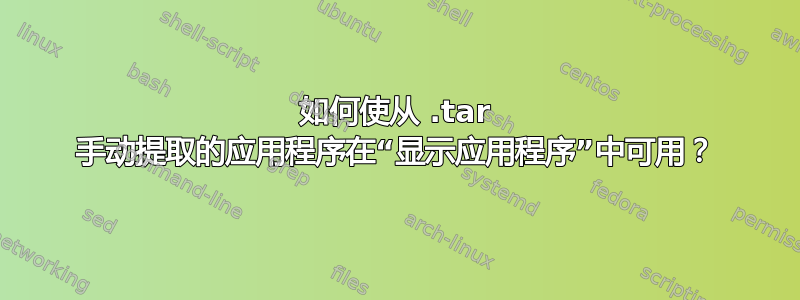 如何使从 .tar 手动提取的应用程序在“显示应用程序”中可用？