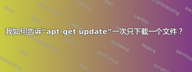 我如何告诉“apt-get update”一次只下载一个文件？