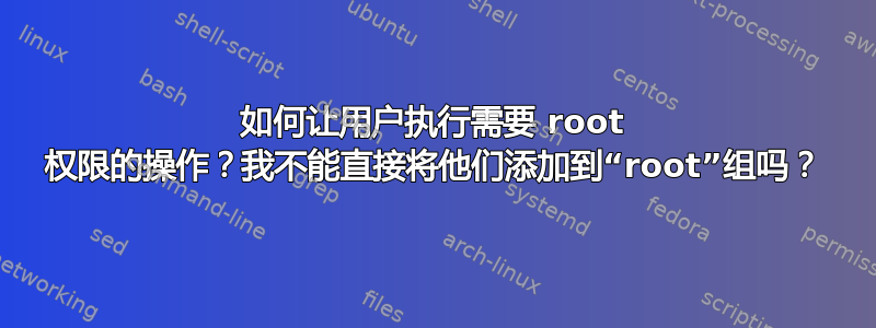 如何让用户执行需要 root 权限的操作？我不能直接将他们添加到“root”组吗？