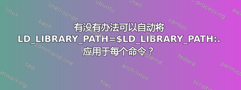 有没有办法可以自动将 LD_LIBRARY_PATH=$LD_LIBRARY_PATH:. 应用于每个命令？