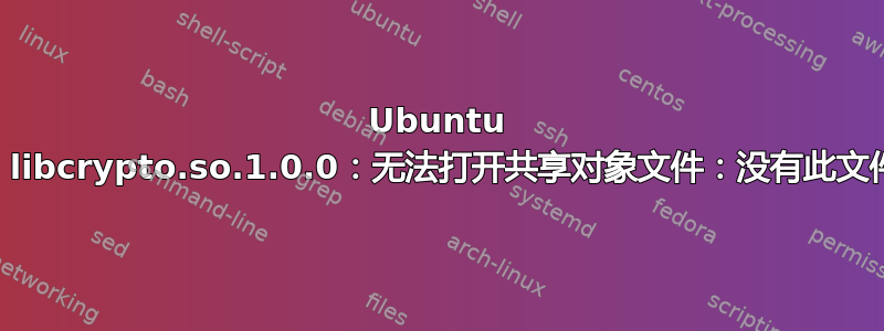 Ubuntu 18.04：libcrypto.so.1.0.0：无法打开共享对象文件：没有此文件或目录