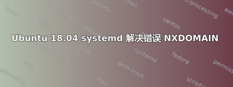 Ubuntu 18.04 systemd 解决错误 NXDOMAIN