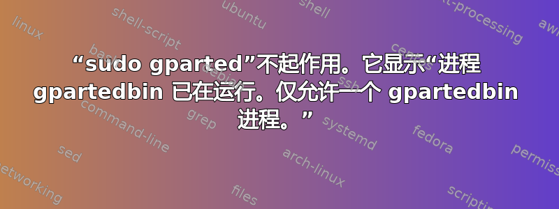 “sudo gparted”不起作用。它显示“进程 gpartedbin 已在运行。仅允许一个 gpartedbin 进程。”