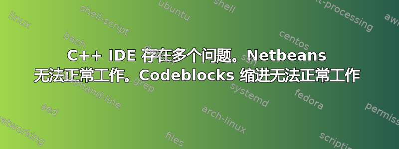 C++ IDE 存在多个问题。Netbeans 无法正常工作。Codeblocks 缩进无法正常工作