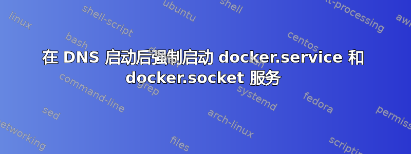 在 DNS 启动后强制启动 docker.service 和 docker.socket 服务