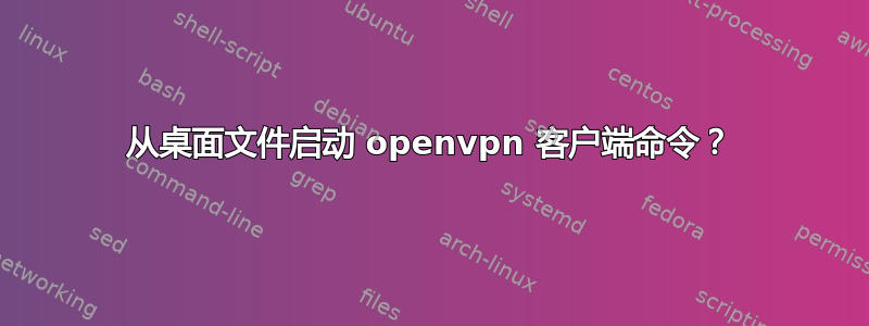 从桌面文件启动 openvpn 客户端命令？