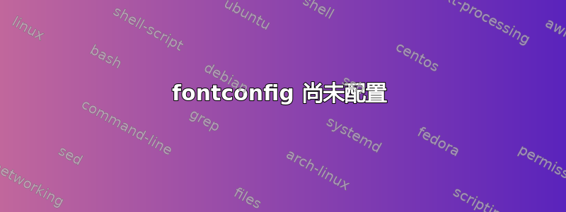 fontconfig 尚未配置