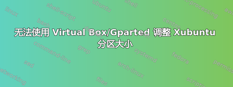 无法使用 Virtual Box/Gparted 调整 Xubuntu 分区大小