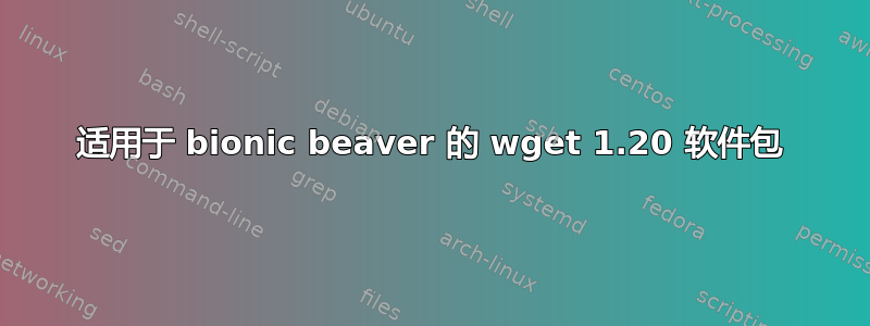 适用于 bionic beaver 的 wget 1.20 软件包