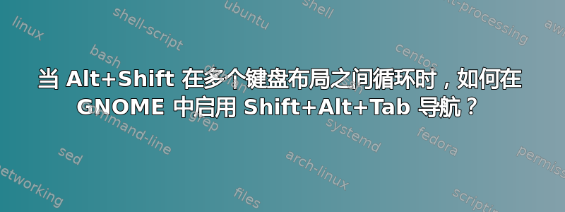 当 Alt+Shift 在多个键盘布局之间循环时，如何在 GNOME 中启用 Shift+Alt+Tab 导航？