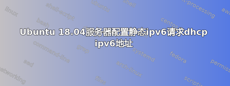 Ubuntu 18.04服务器配置静态ipv6请求dhcp ipv6地址