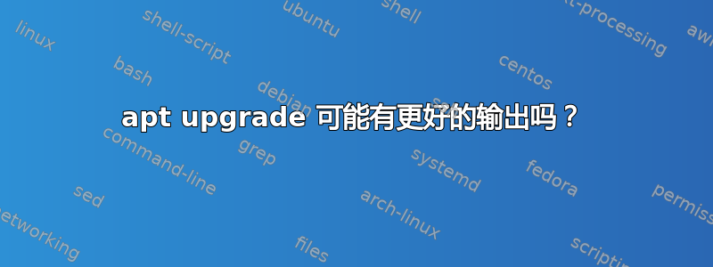 apt upgrade 可能有更好的输出吗？