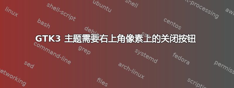 GTK3 主题需要右上角像素上的关闭按钮