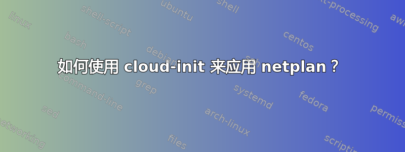 如何使用 cloud-init 来应用 netplan？