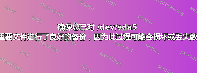 确保您已对 /dev/sda5 中的重要文件进行了良好的备份，因为此过程可能会损坏或丢失数据。