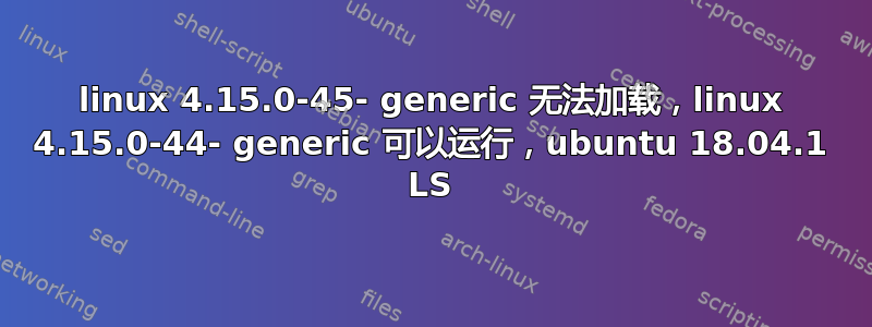 linux 4.15.0-45- generic 无法加载，linux 4.15.0-44- generic 可以运行，ubuntu 18.04.1 LS