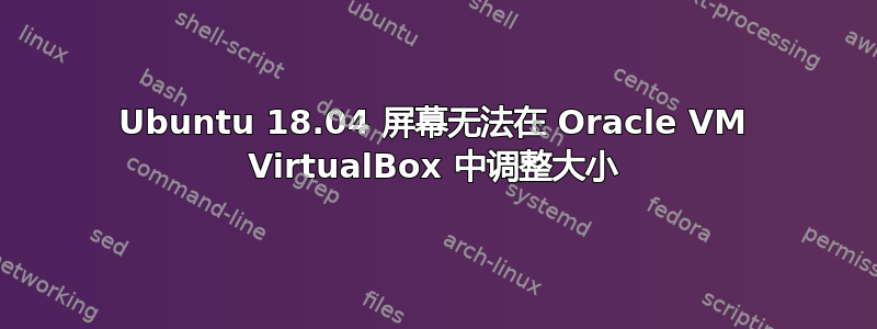 Ubuntu 18.04 屏幕无法在 Oracle VM VirtualBox 中调整大小