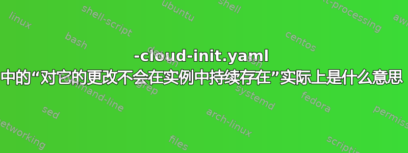 50-cloud-init.yaml 中的“对它的更改不会在实例中持续存在”实际上是什么意思