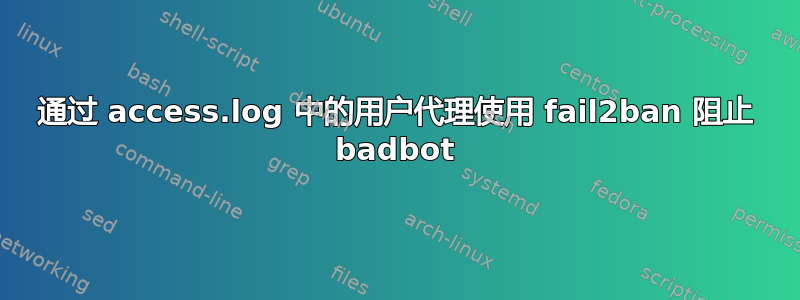 通过 access.log 中的用户代理使用 fail2ban 阻止 badbot