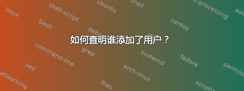 如何查明谁添加了用户？