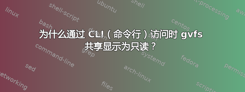 为什么通过 CLI（命令行）访问时 gvfs 共享显示为只读？