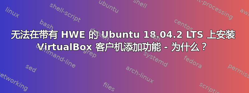 无法在带有 HWE 的 Ubuntu 18.04.2 LTS 上安装 VirtualBox 客户机添加功能 - 为什么？