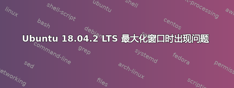 Ubuntu 18.04.2 LTS 最大化窗口时出现问题