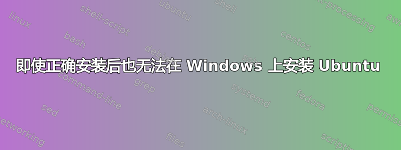 即使正确安装后也无法在 Windows 上安装 Ubuntu