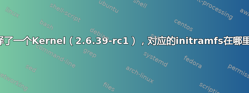 编译了一个Kernel（2.6.39-rc1），对应的initramfs在哪里？