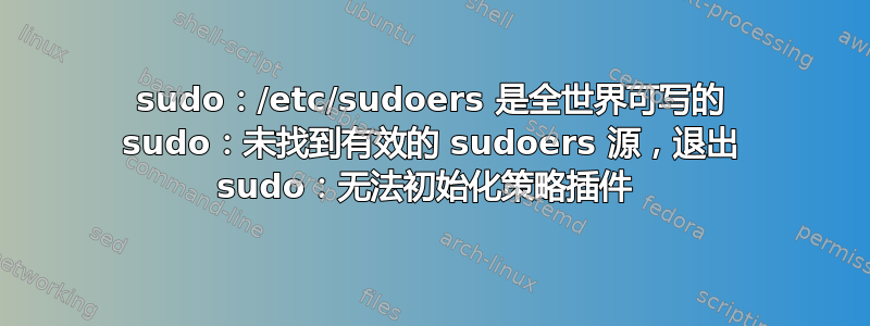 sudo：/etc/sudoers 是全世界可写的 sudo：未找到有效的 sudoers 源，退出 sudo：无法初始化策略插件 