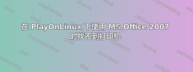 在 PlayOnLinux 下使用 MS Office 2007 时找不到打印机