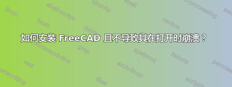 如何安装 FreeCAD 且不导致其在打开时崩溃？