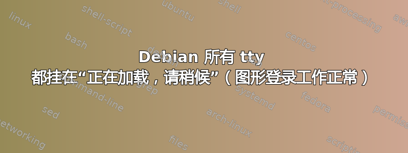 Debian 所有 tty 都挂在“正在加载，请稍候”（图形登录工作正常）