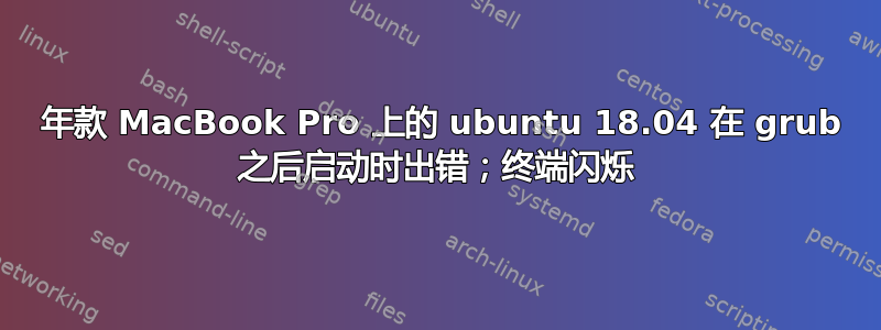 2007 年款 MacBook Pro 上的 ubuntu 18.04 在 grub 之后启动时出错；终端闪烁