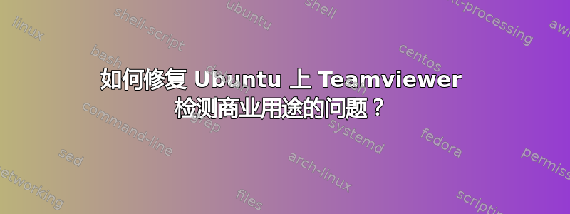 如何修复 Ubuntu 上 Teamviewer 检测商业用途的问题？