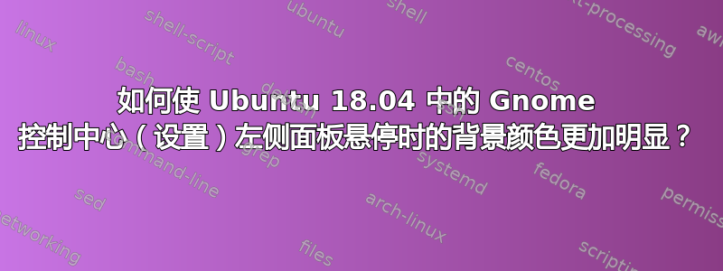 如何使 Ubuntu 18.04 中的 Gnome 控制中心（设置）左侧面板悬停时的背景颜色更加明显？