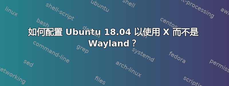 如何配置 Ubuntu 18.04 以使用 X 而不是 Wayland？