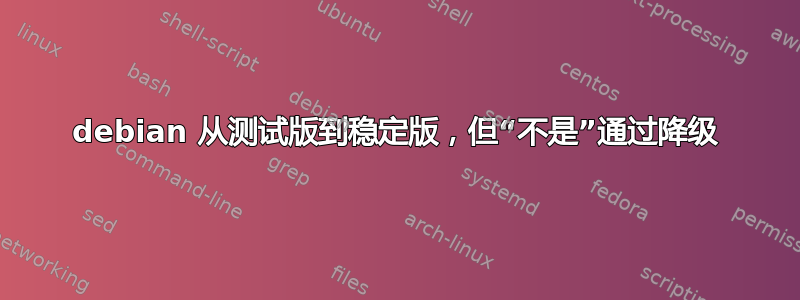 debian 从测试版到稳定版，但“不是”通过降级