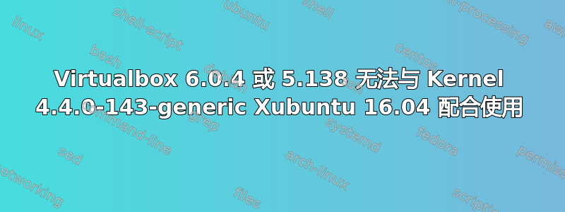 Virtualbox 6.0.4 或 5.138 无法与 Kernel 4.4.0-143-generic Xubuntu 16.04 配合使用