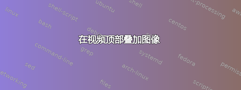 在视频顶部叠加图像