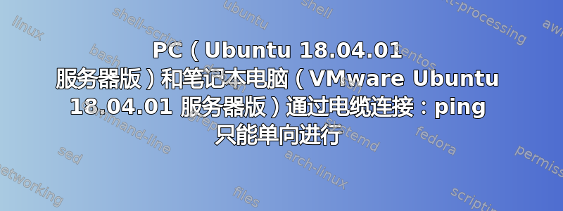 PC（Ubuntu 18.04.01 服务器版）和笔记本电脑（VMware Ubuntu 18.04.01 服务器版）通过电缆连接：ping 只能单向进行