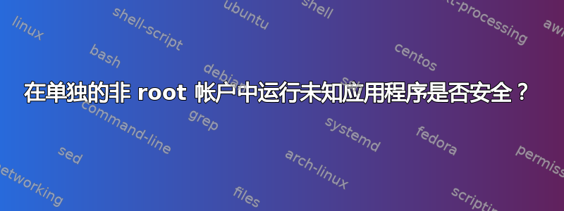 在单独的非 root 帐户中运行未知应用程序是否安全？