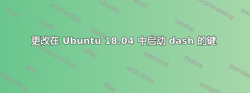 更改在 Ubuntu 18.04 中启动 dash 的键