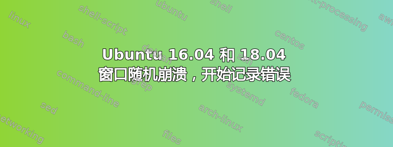 Ubuntu 16.04 和 18.04 窗口随机崩溃，开始记录错误