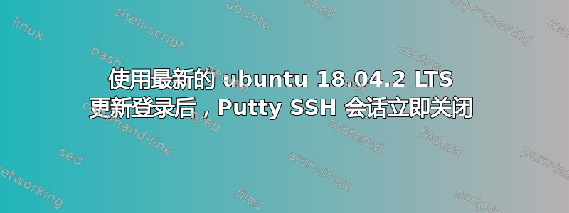 使用最新的 ubuntu 18.04.2 LTS 更新登录后，Putty SSH 会话立即关闭