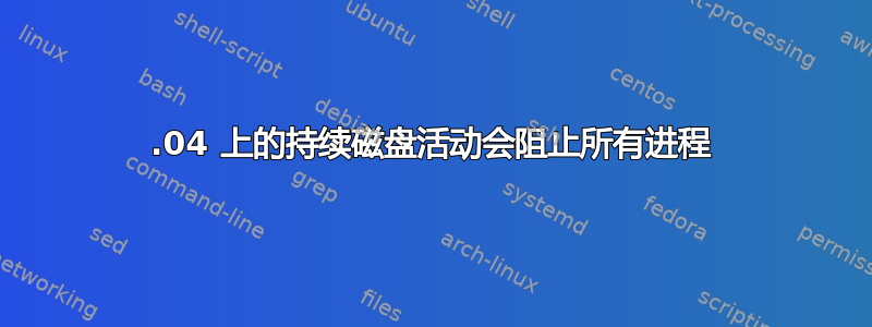 18.04 上的持续磁盘活动会阻止所有进程